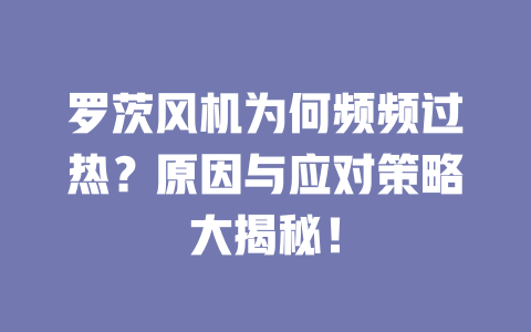 羅茨風(fēng)機(jī)為何頻頻過熱？原因與應(yīng)對策略大揭秘！ 一