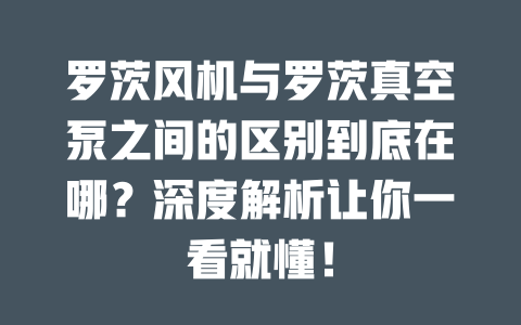 羅茨風(fēng)機與羅茨真空泵之間的區(qū)別到底在哪？深度解析讓你一看就懂！ 一