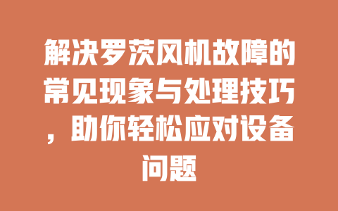 解決羅茨風(fēng)機(jī)故障的常見現(xiàn)象與處理技巧，助你輕松應(yīng)對設(shè)備問題 一